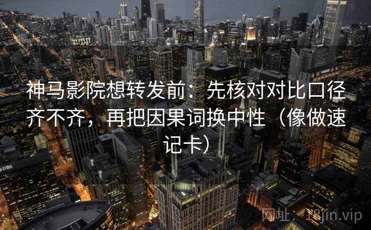 神马影院想转发前：先核对对比口径齐不齐，再把因果词换中性（像做速记卡）  第2张