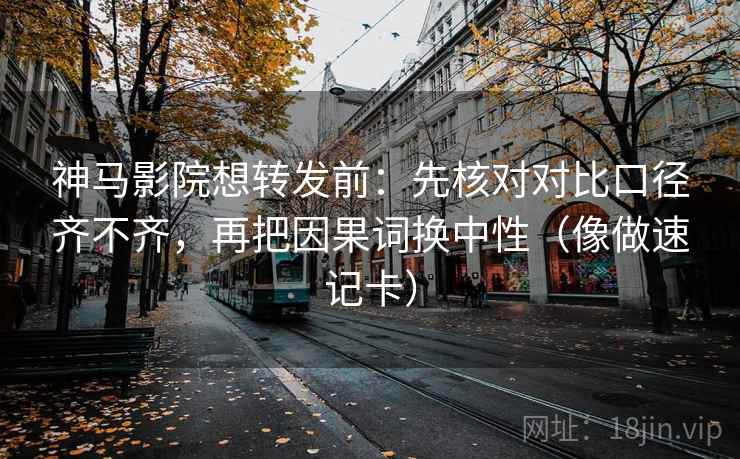 神马影院想转发前：先核对对比口径齐不齐，再把因果词换中性（像做速记卡）