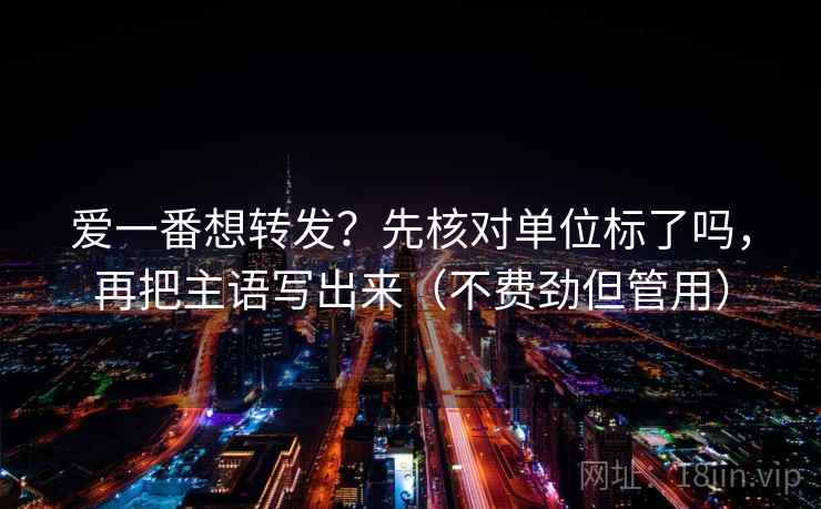 爱一番想转发？先核对单位标了吗，再把主语写出来（不费劲但管用）  第2张