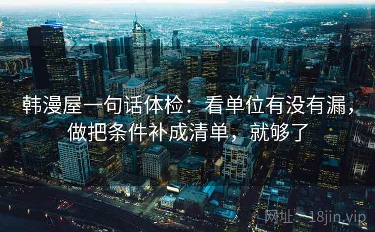 韩漫屋一句话体检：看单位有没有漏，做把条件补成清单，就够了  第2张