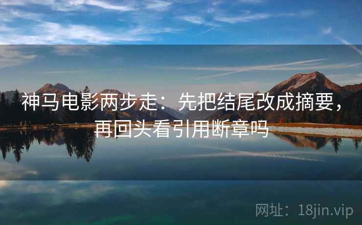 神马电影两步走：先把结尾改成摘要，再回头看引用断章吗