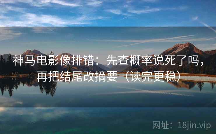 神马电影像排错：先查概率说死了吗，再把结尾改摘要（读完更稳）  第2张