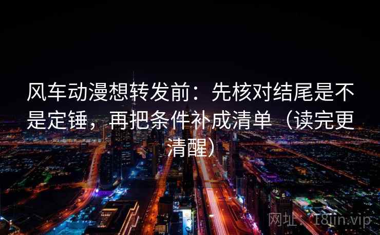 风车动漫想转发前：先核对结尾是不是定锤，再把条件补成清单（读完更清醒）