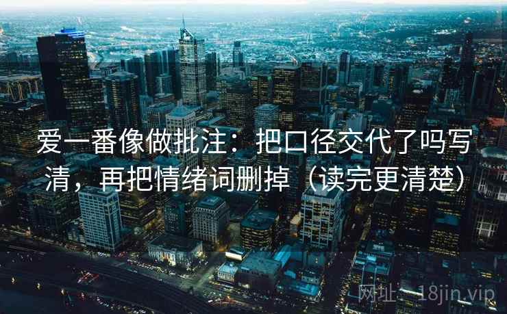 爱一番像做批注：把口径交代了吗写清，再把情绪词删掉（读完更清楚）  第2张