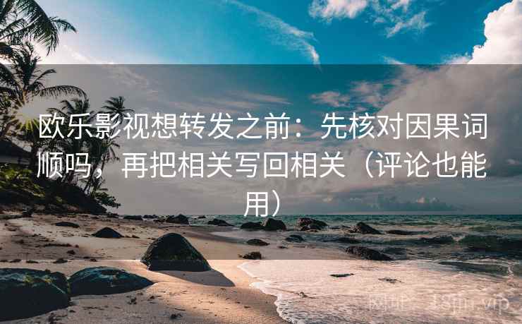 欧乐影视想转发之前：先核对因果词顺吗，再把相关写回相关（评论也能用）  第2张