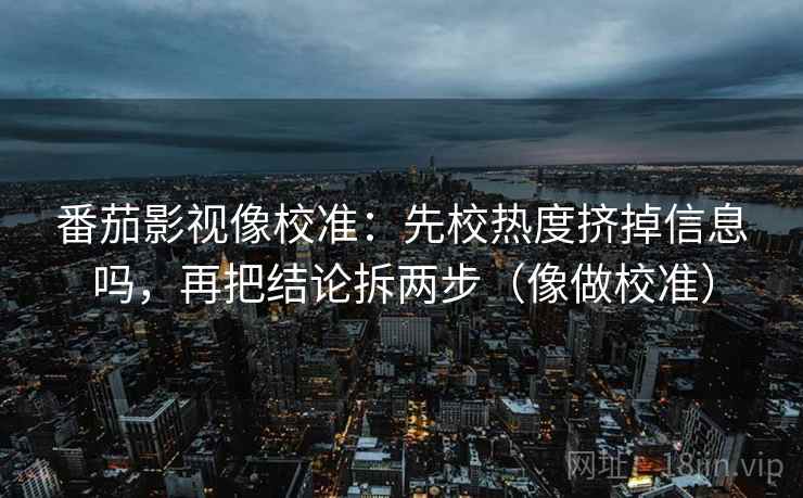 番茄影视像校准：先校热度挤掉信息吗，再把结论拆两步（像做校准）