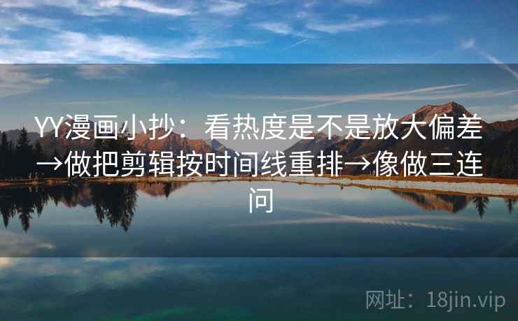 YY漫画小抄：看热度是不是放大偏差→做把剪辑按时间线重排→像做三连问