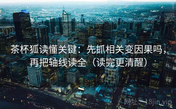 茶杯狐读懂关键：先抓相关变因果吗，再把轴线读全（读完更清醒）  第2张