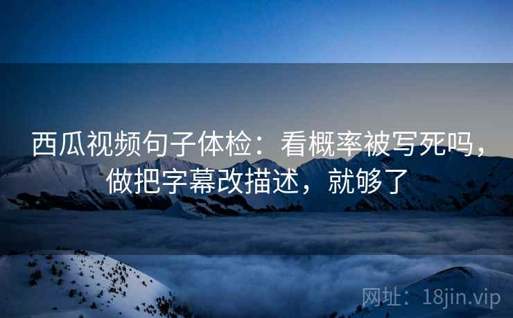 西瓜视频句子体检：看概率被写死吗，做把字幕改描述，就够了  第2张