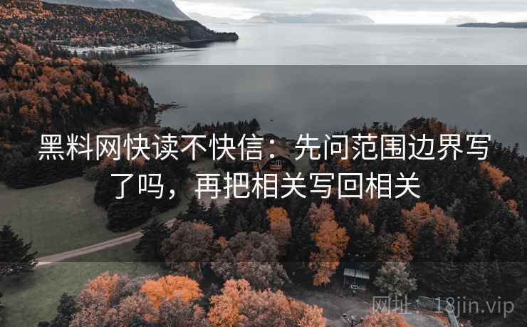 黑料网快读不快信：先问范围边界写了吗，再把相关写回相关