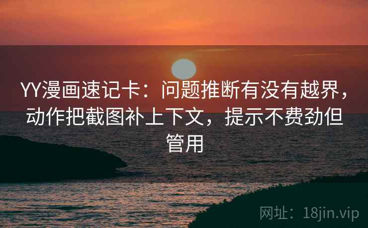 YY漫画速记卡：问题推断有没有越界，动作把截图补上下文，提示不费劲但管用