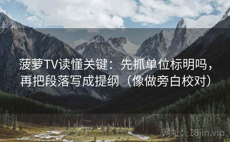 菠萝TV读懂关键：先抓单位标明吗，再把段落写成提纲（像做旁白校对）  第2张