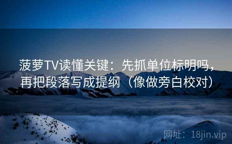 菠萝TV读懂关键：先抓单位标明吗，再把段落写成提纲（像做旁白校对）