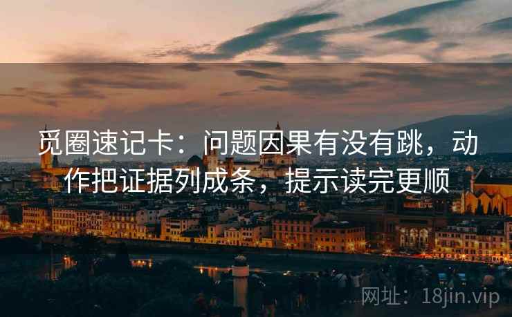 觅圈速记卡：问题因果有没有跳，动作把证据列成条，提示读完更顺