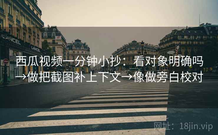 西瓜视频一分钟小抄：看对象明确吗→做把截图补上下文→像做旁白校对