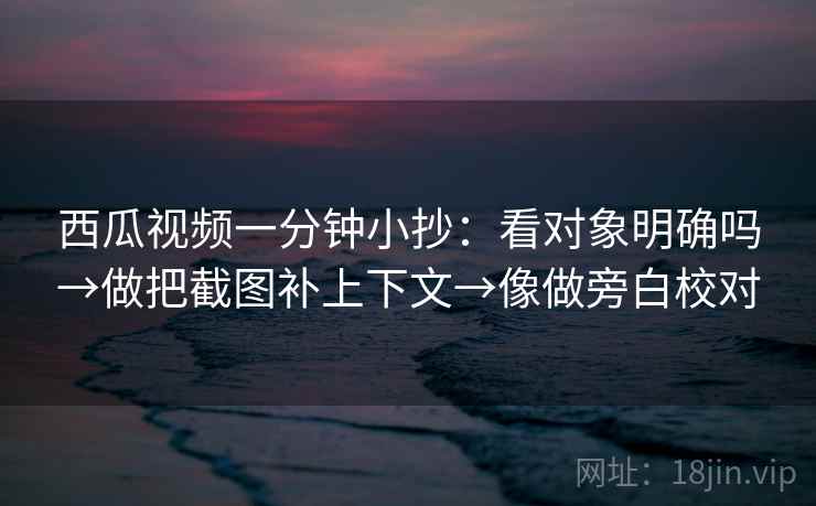 西瓜视频一分钟小抄：看对象明确吗→做把截图补上下文→像做旁白校对  第2张