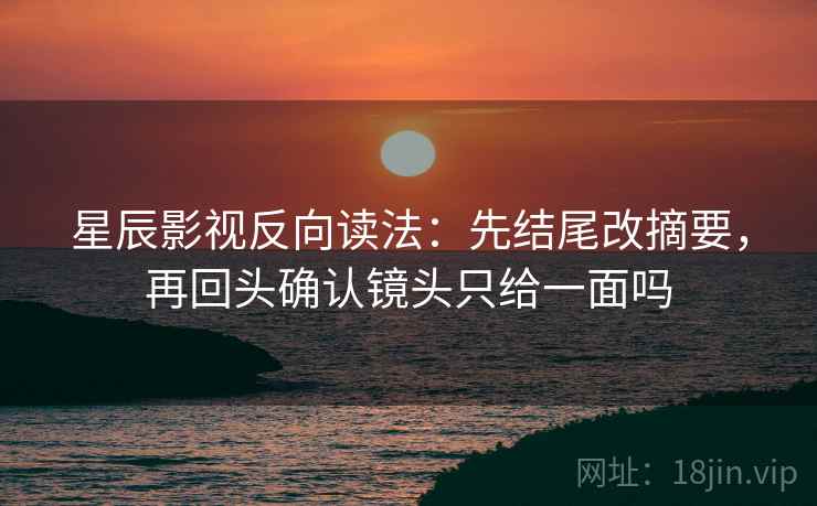 星辰影视反向读法：先结尾改摘要，再回头确认镜头只给一面吗