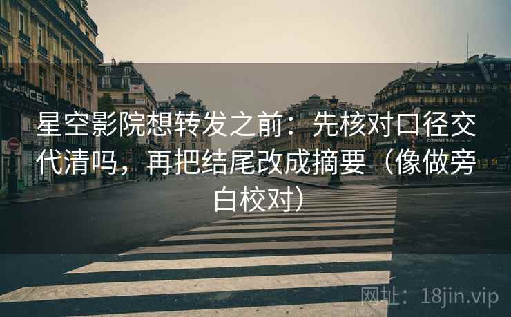 星空影院想转发之前：先核对口径交代清吗，再把结尾改成摘要（像做旁白校对）  第2张