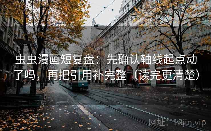 虫虫漫画短复盘：先确认轴线起点动了吗，再把引用补完整（读完更清楚）