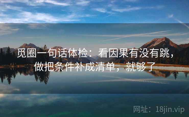 觅圈一句话体检：看因果有没有跳，做把条件补成清单，就够了