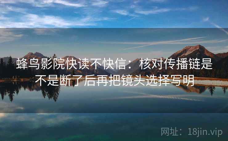 蜂鸟影院快读不快信：核对传播链是不是断了后再把镜头选择写明  第2张