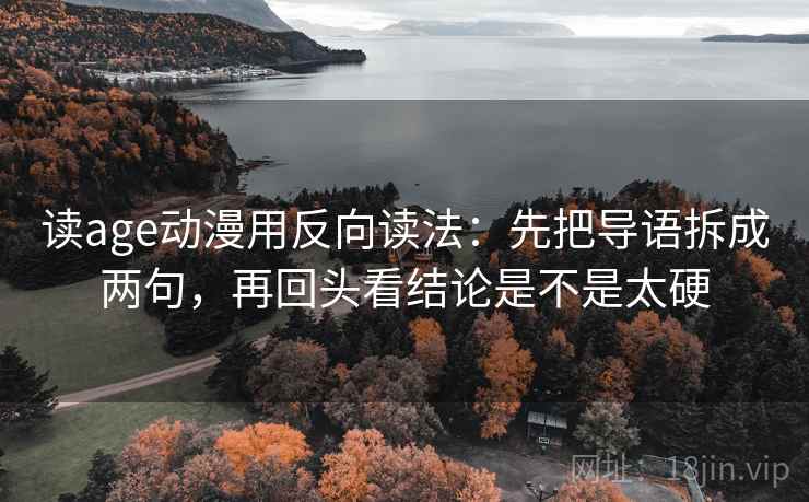 读age动漫用反向读法：先把导语拆成两句，再回头看结论是不是太硬