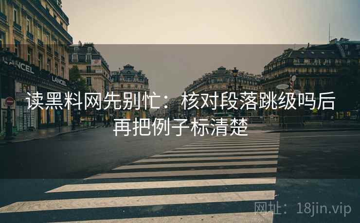 读黑料网先别忙：核对段落跳级吗后再把例子标清楚  第2张
