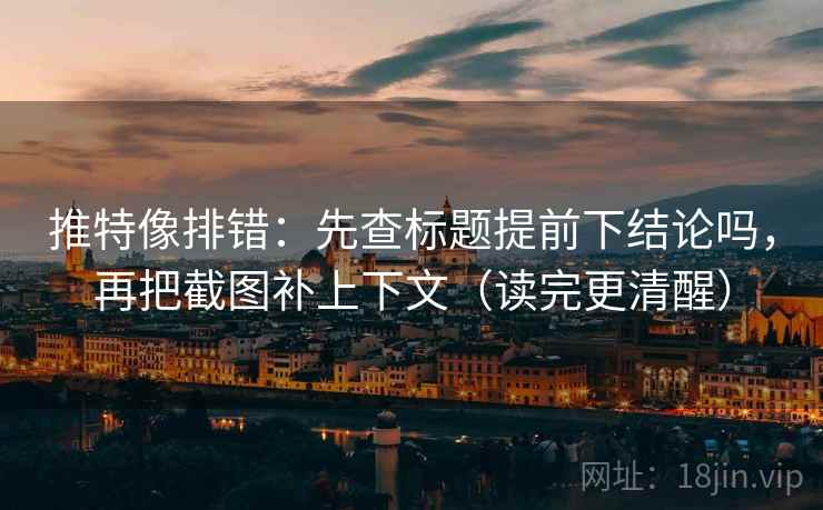 推特像排错：先查标题提前下结论吗，再把截图补上下文（读完更清醒）