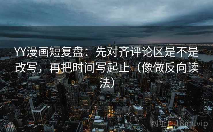 YY漫画短复盘：先对齐评论区是不是改写，再把时间写起止（像做反向读法）  第2张