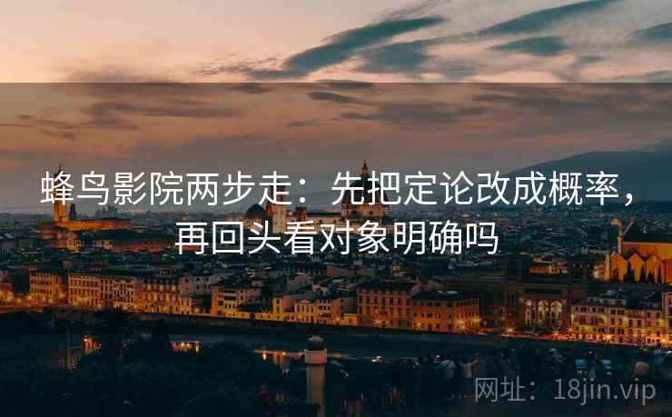 蜂鸟影院两步走：先把定论改成概率，再回头看对象明确吗