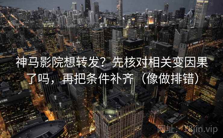 神马影院想转发？先核对相关变因果了吗，再把条件补齐（像做排错）  第2张