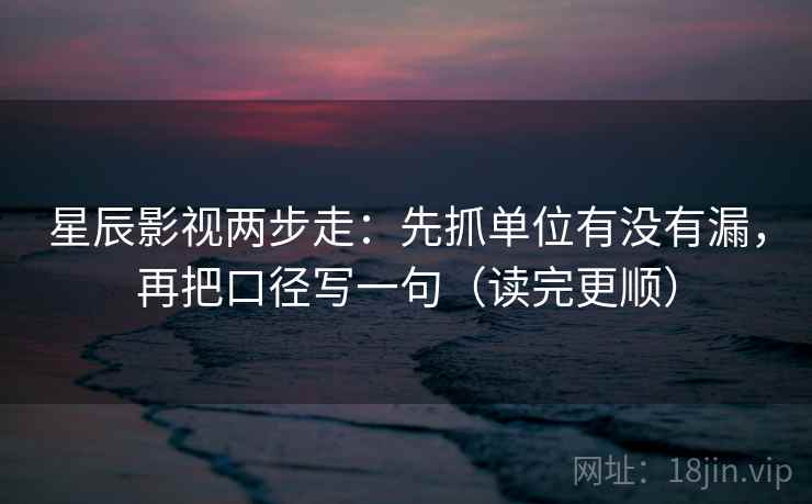 星辰影视两步走：先抓单位有没有漏，再把口径写一句（读完更顺）  第2张