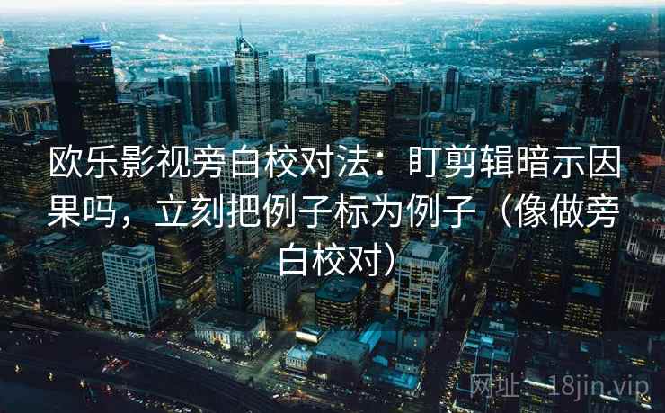 欧乐影视旁白校对法：盯剪辑暗示因果吗，立刻把例子标为例子（像做旁白校对）  第2张