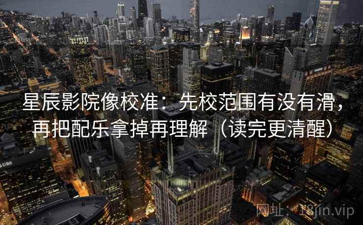 星辰影院像校准：先校范围有没有滑，再把配乐拿掉再理解（读完更清醒）