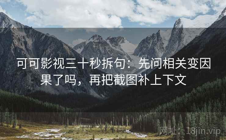 可可影视三十秒拆句：先问相关变因果了吗，再把截图补上下文  第2张