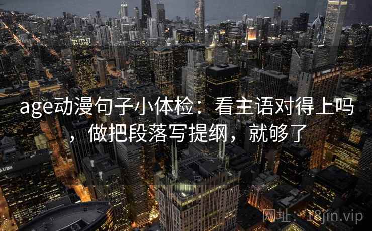 age动漫句子小体检：看主语对得上吗，做把段落写提纲，就够了  第2张