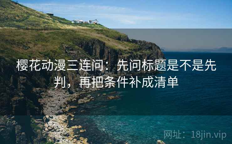 樱花动漫三连问：先问标题是不是先判，再把条件补成清单  第2张