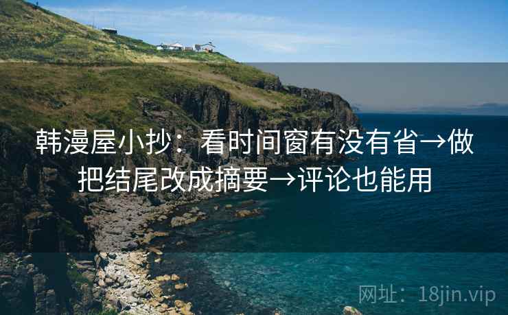 韩漫屋小抄：看时间窗有没有省→做把结尾改成摘要→评论也能用  第2张