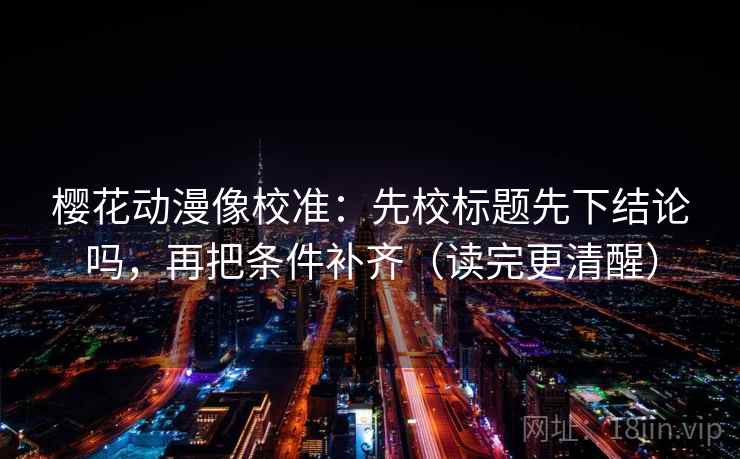 樱花动漫像校准：先校标题先下结论吗，再把条件补齐（读完更清醒）