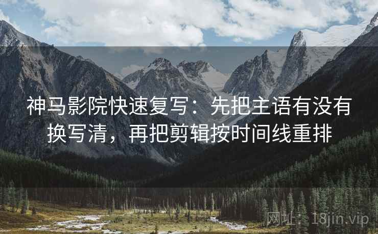 神马影院快速复写：先把主语有没有换写清，再把剪辑按时间线重排  第2张