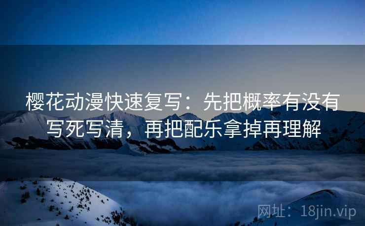 樱花动漫快速复写：先把概率有没有写死写清，再把配乐拿掉再理解