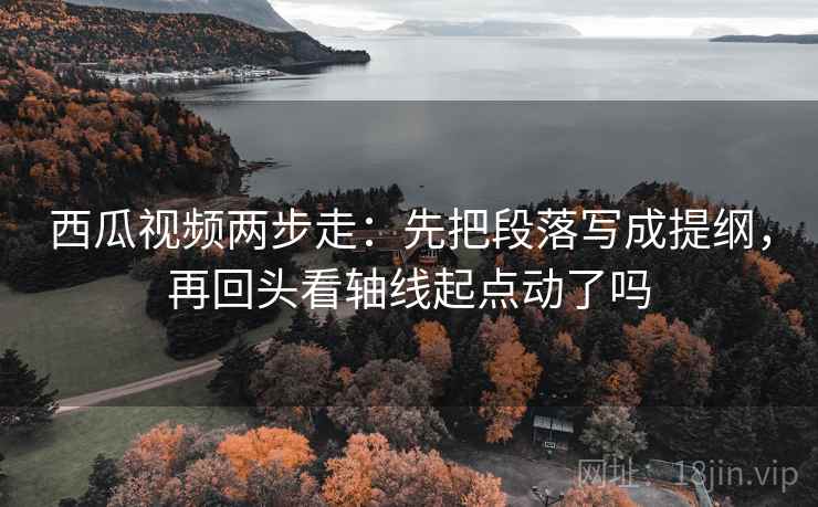 西瓜视频两步走：先把段落写成提纲，再回头看轴线起点动了吗  第2张