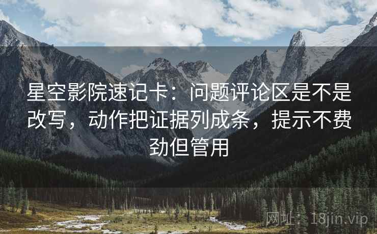 星空影院速记卡：问题评论区是不是改写，动作把证据列成条，提示不费劲但管用  第2张