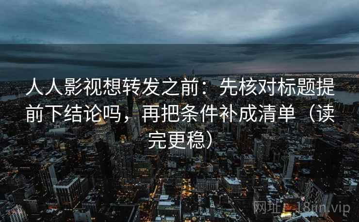 人人影视想转发之前：先核对标题提前下结论吗，再把条件补成清单（读完更稳）  第2张