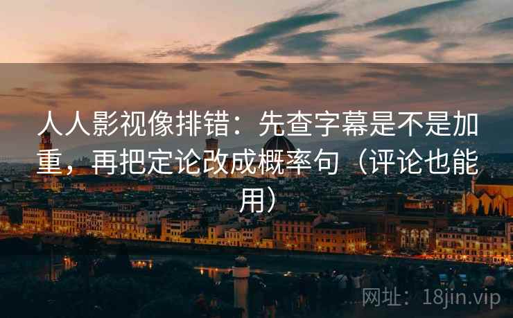 人人影视像排错：先查字幕是不是加重，再把定论改成概率句（评论也能用）