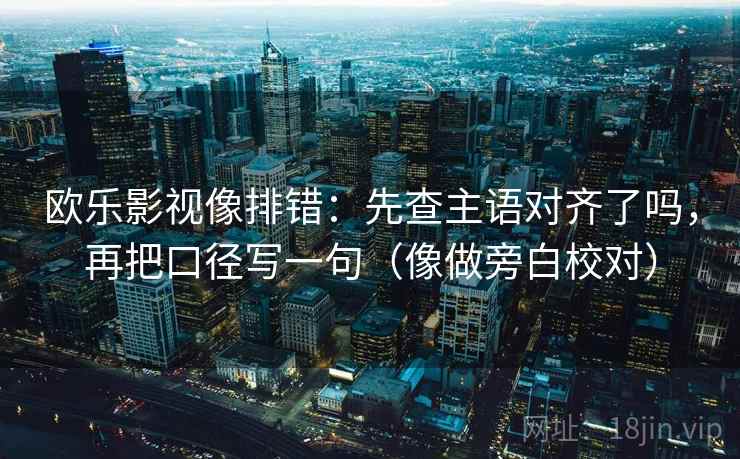 欧乐影视像排错：先查主语对齐了吗，再把口径写一句（像做旁白校对）  第2张