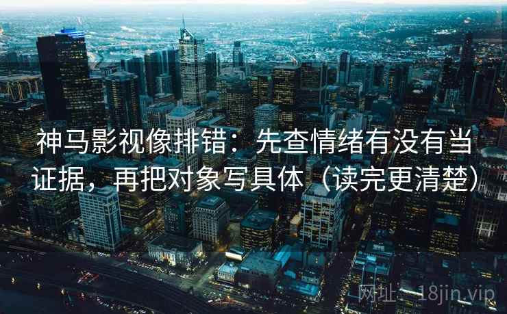 神马影视像排错：先查情绪有没有当证据，再把对象写具体（读完更清楚）  第2张