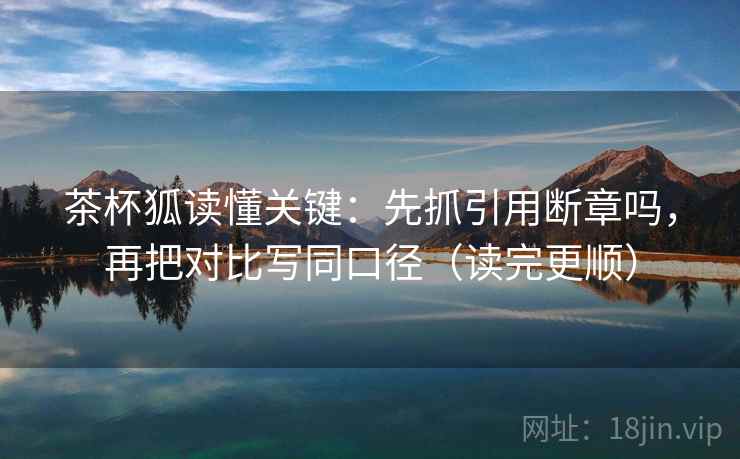 茶杯狐读懂关键：先抓引用断章吗，再把对比写同口径（读完更顺）