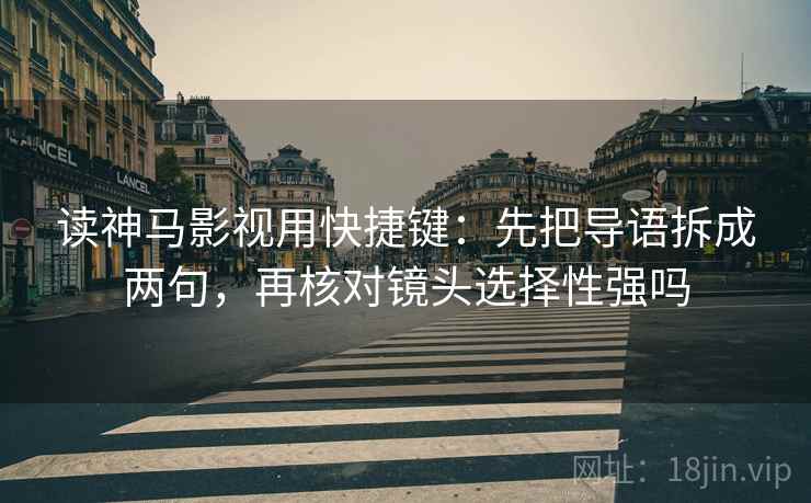 读神马影视用快捷键：先把导语拆成两句，再核对镜头选择性强吗