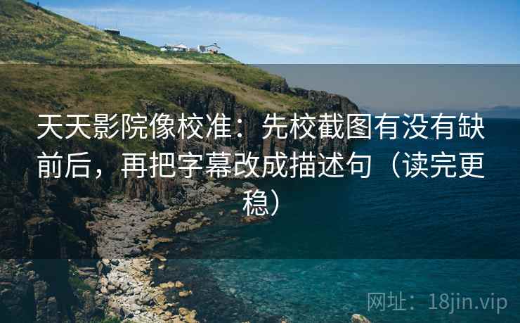 天天影院像校准：先校截图有没有缺前后，再把字幕改成描述句（读完更稳）  第2张